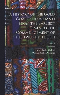 History of the Gold Coast and Ashanti from the Earliest Times to the Commencement of the Twentieth, of II; Volume I