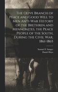 Olive Branch of Peace and Good Will to men Anti-war History of the Brethren and Mennonites, the Peace People of the South, During the Civil war, 1861-1865