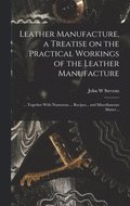 Leather Manufacture, a Treatise on the Practical Workings of the Leather Manufacture; ... Together With Numerous ... Recipes... and Miscellaneous Matter ..