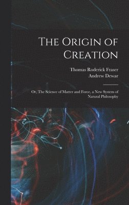 Thomas Roderick Fraser, Andrew Dewar - Origin of Creation; or, The Science of Matter and Force, a new System of Natural Philosophy, Inbunden