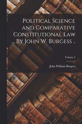 John William Burgess - Political Science and Comparative Constitutional law ... By John W. Burgess ..; Volume 2, Häftad. Tillgänglighet: Lägg i varukorg
