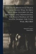 The Olive Branch of Peace and Good Will to men Anti-war History of the Brethren and Mennonites, the Peace People of the South, During the Civil war, 1861-1865