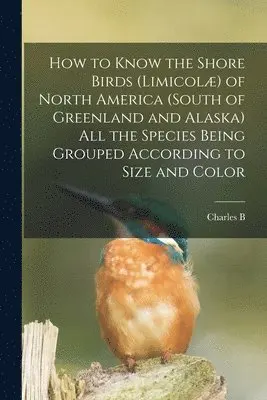 Charles B 1857-1921 Cory - How to Know the Shore Birds (Limicolæ) of North America (south of Greenland and Alaska) all the Species Being Grouped According to Size and Color, Häftad. Tillgänglighet: Lägg i varukorg