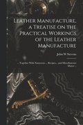 Leather Manufacture, a Treatise on the Practical Workings of the Leather Manufacture; ... Together With Numerous ... Recipes... and Miscellaneous Matter ..