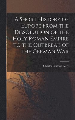 Charles Sanford Terry - Short History of Europe From the Dissolution of the Holy Roman Empire to the Outbreak of the German War, Inbunden. Tillgänglighet: Lägg i varukorg