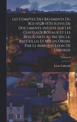 Léon Laborde - Les comptes des bâtiments du roi (1528-1571) suivis de documents inédits sur les châteaux royaux et les beaux-arts au 16e sìecle, recueillis et mis en ordre par le marquis Léon de Laborde; Volume 1, Inbunden