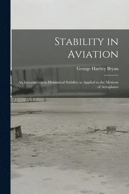 George Hartley Bryan - Stability in Aviation; an Introduction to Dynamical Stability as Applied to the Motions of Aeroplanes, Häftad