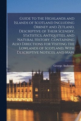 Guide to the Highlands and Islands of Scotland Including Orkney and Zetland, Descriptive of Their Scenery, Statistics, Antiquities, and Natural His...