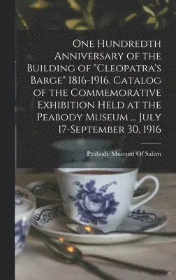Peabody Museum Of Salem - One Hundredth Anniversary of the Building of "Cleopatra's Barge" 1816-1916. Catalog of the Commemorative Exhibition Held at the Peabody Museum ... July 17-September 30, 1916, Inbunden. Tillgänglighet: Lägg i varukorg