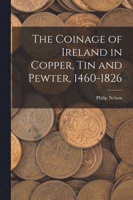 Philip Nelson - Coinage of Ireland in Copper, tin and Pewter, 1460-1826, Häftad