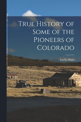 Luella Shaw - True History of Some of the Pioneers of Colorado, Häftad