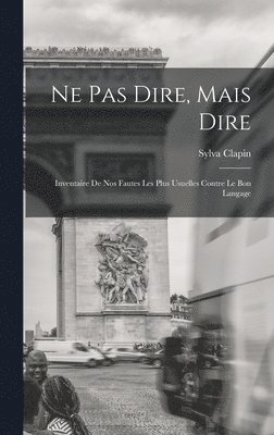 Ne pas dire, mais dire; inventaire de nos fautes les plus usuelles contre le bon langage