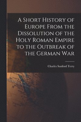 Charles Sanford Terry - Short History of Europe From the Dissolution of the Holy Roman Empire to the Outbreak of the German War, Häftad. Tillgänglighet: Lägg i varukorg