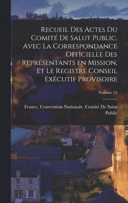 France Convention Nationale Comité de - Recueil des Actes du Comité de salut public, avec la correspondance officielle des représentants en mission, et le registre Conseil exécutif provisoire; Volume 23, Inbunden