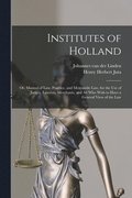 Institutes of Holland; or, Manual of law, Practice, and Mercantile law, for the use of Judges, Lawyers, Merchants, and all who Wish to Have a General View of the law