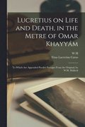 Lucretius on Life and Death, in the Metre of Omar Khayym; to Which are Appended Parallel Passages From the Original; by W.H. Mallock
