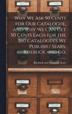 Sears Roebuck & Co - Why we ask 50 Cents for our Catalogue, and why we can get 50 Cents Each for the big Catalogues we Publish / Sears, Roebuck and Co., Inbunden. Tillgänglighet: Lägg i varukorg