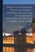 Speech of Sir Robert Heath, Attorney-general, in the Case of Alexander Leighton, in the Star Chamber, June 4, 1630
