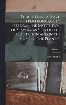 Louis Hughes - Thirty Years a Slave. From Bondage to Freedom. The Institution of Slavery as Seen on the Plantation and in the Home of the Planter; Volume 1, Inbunden