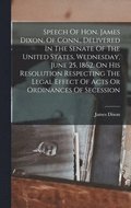 Speech Of Hon. James Dixon, Of Conn., Delivered In The Senate Of The United States, Wednesday, June 25, 1862, On His Resolution Respecting The Legal Effect Of Acts Or Ordinances Of Secession