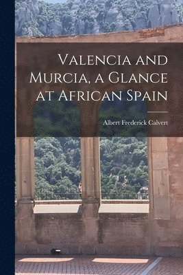 Albert Frederick Calvert - Valencia and Murcia, a Glance at African Spain, Häftad