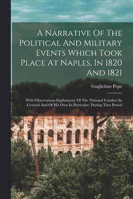 Guglielmo Pepe - Narrative Of The Political And Military Events Which Took Place At Naples, In 1820 And 1821, Häftad
