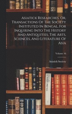 Asiatick Researches, Or, Transactions Of The Society Instituted In Bengal, For Inquiring Into The History And Antiquities, The Arts, Sciences, And Literature Of Asia; Volume 16, Inbunden