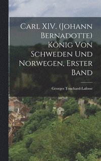 Carl XIV. (Johann Bernadotte) Knig von Schweden und Norwegen, erster Band