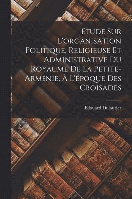 Edouard Dulaurier - Etude Sur L'organisation Politique, Religieuse Et Administrative Du Royaume De La Petite-arménie, À L'époque Des Croisades, Häftad