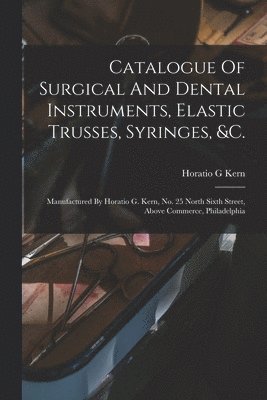 Kern Horatio G - Catalogue Of Surgical And Dental Instruments, Elastic Trusses, Syringes, &c., Häftad