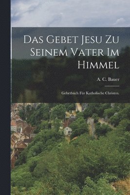 A C Bauer - Gebet Jesu zu seinem Vater im Himmel, Häftad