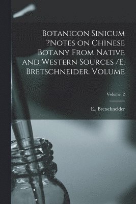 Botanicon Sinicum ?Notes on Chinese Botany From Native and Western Sources /E. Bretschneider. Volume; Volume 2