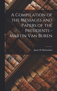Compilation of the Messages and Papers of the Presidents - Martin Van Buren