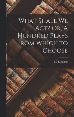 M E James - What Shall We Act? Or, A Hundred Plays From Which to Choose, Inbunden. Tillgänglighet: Lägg i varukorg