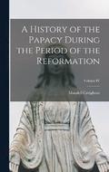 A History of the Papacy During the Period of the Reformation; Volume IV