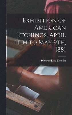Sylvester Rosa Koehler - Exhibition of American Etchings, April 11th to May 9th, 1881, Inbunden. Tillgänglighet: Lägg i varukorg
