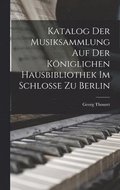 Katalog der Musiksammlung auf der K�niglichen Hausbibliothek im Schlosse zu Berlin
