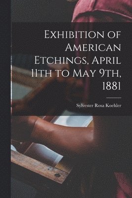 Sylvester Rosa Koehler - Exhibition of American Etchings, April 11th to May 9th, 1881, Häftad. Tillgänglighet: Lägg i varukorg