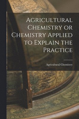 Agricultural Chemistry - Agricultural Chemistry or Chemistry Applied to Explain the Practice, Häftad