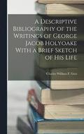 A Descriptive Bibliography of the Writings of George Jacob Holyoake With a Brief Sketch of His Life