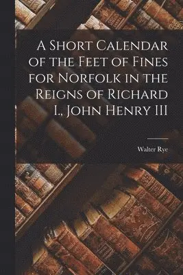 Walter Rye - Short Calendar of the Feet of Fines for Norfolk in the Reigns of Richard I., John Henry III, Häftad. Tillgänglighet: Lägg i varukorg