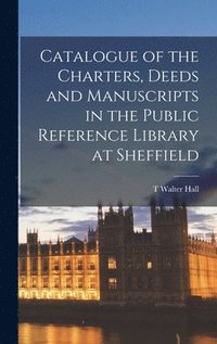 Catalogue of the Charters, Deeds and Manuscripts in the Public Reference Library at Sheffield