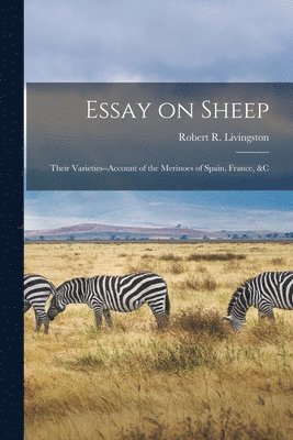 Robert R Livingston - Essay on Sheep; Their Varieties--Account of the Merinoes of Spain, France, &c, Häftad