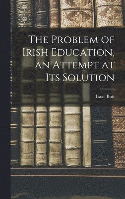Isaac Butt - Problem of Irish Education, an Attempt at its Solution, Inbunden