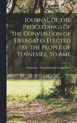 Tennessee Constitutional Convention - Journal of the Proceedings of the Convention of Delegates Elected by the People of Tennessee, to Ame, Inbunden. Tillgänglighet: Lägg i varukorg