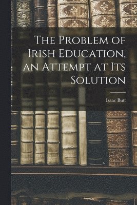 Isaac Butt - Problem of Irish Education, an Attempt at its Solution, Häftad