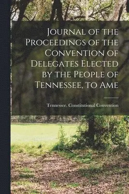 Tennessee Constitutional Convention - Journal of the Proceedings of the Convention of Delegates Elected by the People of Tennessee, to Ame, Häftad. Tillgänglighet: Lägg i varukorg