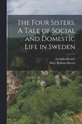 Four Sisters. A Tale of Social and Domestic Life in Sweden