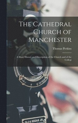 Thomas Perkins - Cathedral Church of Manchester; a Short History and Description of the Church and of the Collegi, Inbunden