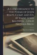 A Concordance to the Poems of John Keats, Comp. and ed. by Dane Lewis Baldwin ... Leslie Nathan Brou